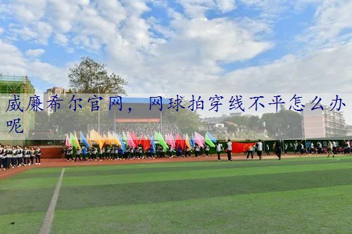 威廉希尔官网，网球拍穿线不平怎么办呢