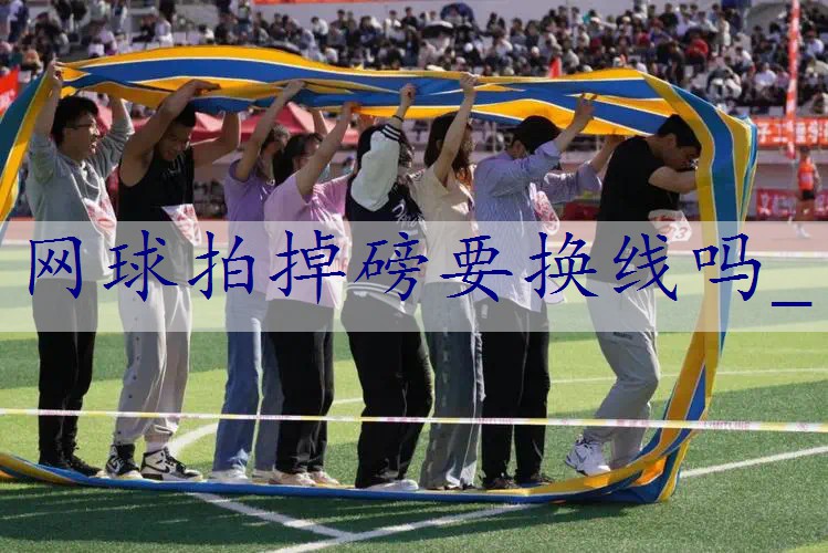 网球拍掉磅要换线吗_