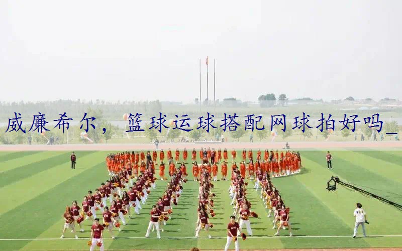 篮球运球搭配网球拍好吗_
