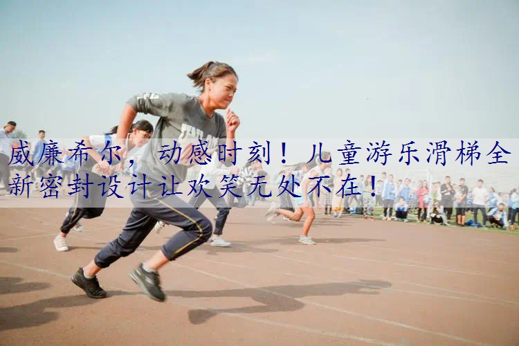 动感时刻！儿童游乐滑梯全新密封设计让欢笑无处不在！